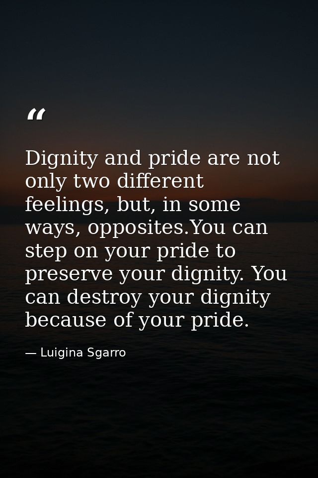 Dignity and pride are not only two different feelings, but, in some ways, opposites.You can step on your pride to preser — Luigina Sgarro