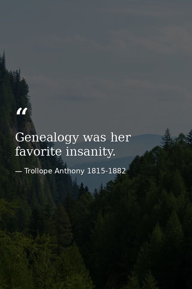 Genealogy was her favorite insanity. — Trollope Anthony 1815-1882