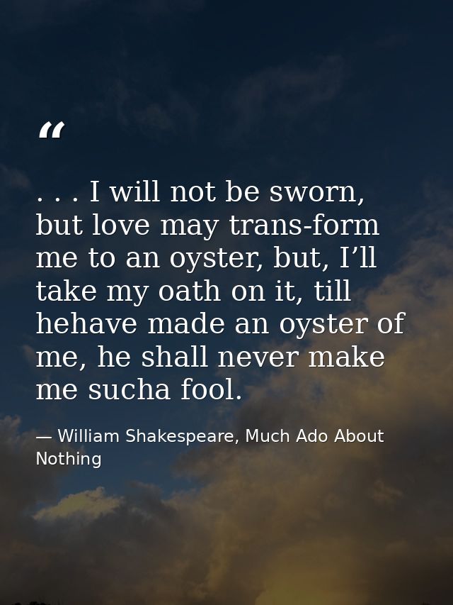 . . . I will not be sworn, but love may trans-form me to an oyster, but, I’ll take my oath on it, till hehave made an oy — William Shakespeare, Much Ado About Nothing