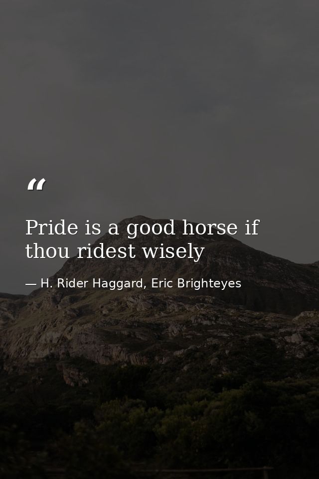 Pride is a good horse if thou ridest wisely — H. Rider Haggard, Eric Brighteyes