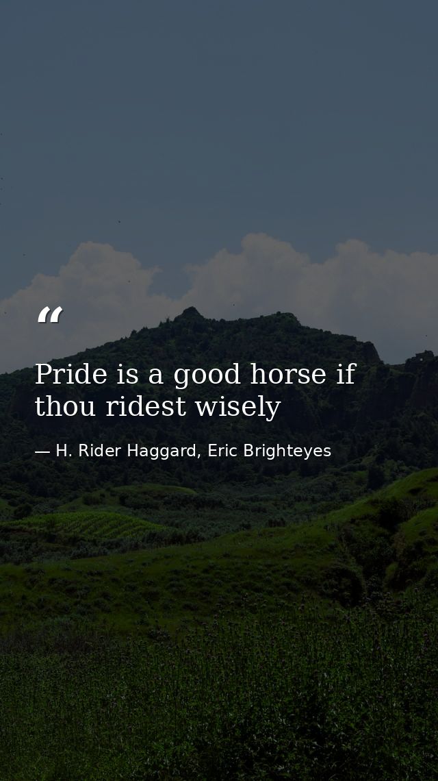 Pride is a good horse if thou ridest wisely — H. Rider Haggard, Eric Brighteyes