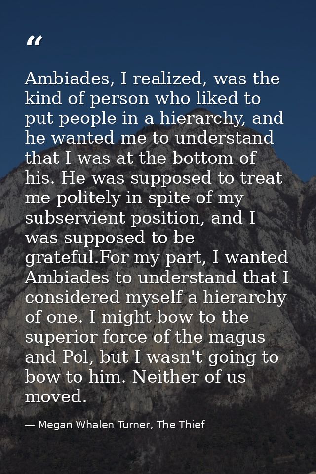Ambiades, I realized, was the kind of person who liked to put people in a hierarchy, and he wanted me to understand that — Megan Whalen Turner, The Thief