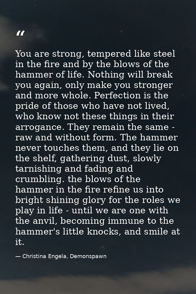 You are strong, tempered like steel in the fire and by the blows of the hammer of life. Nothing will break you again, on — Christina Engela, Demonspawn