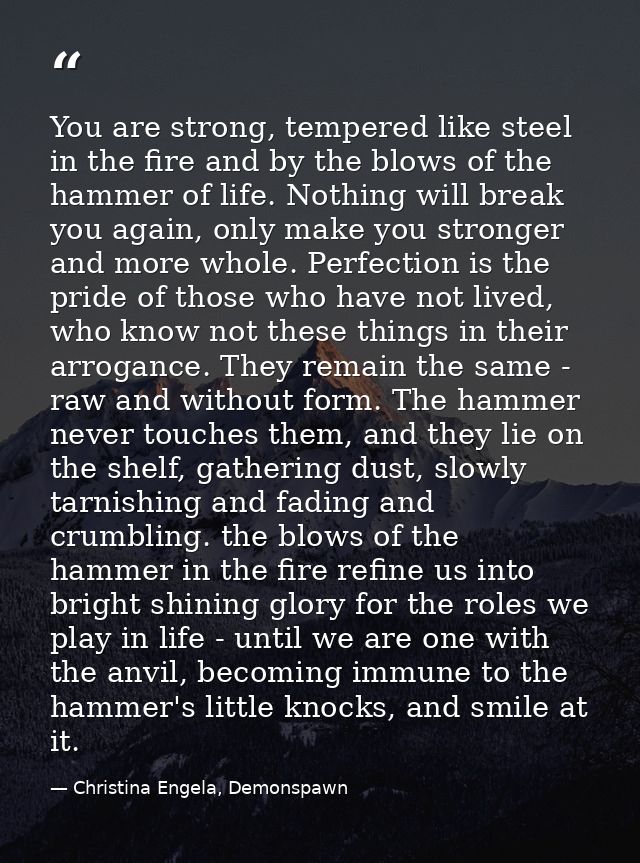 You are strong, tempered like steel in the fire and by the blows of the hammer of life. Nothing will break you again, on — Christina Engela, Demonspawn