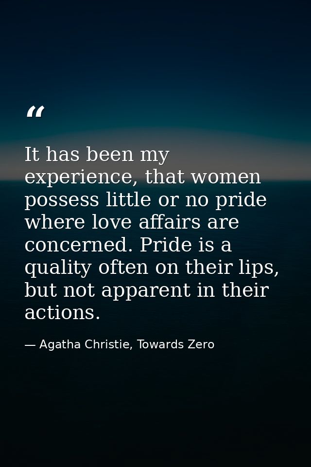 It has been my experience, that women possess little or no pride where love affairs are concerned. Pride is a quality of — Agatha Christie, Towards Zero