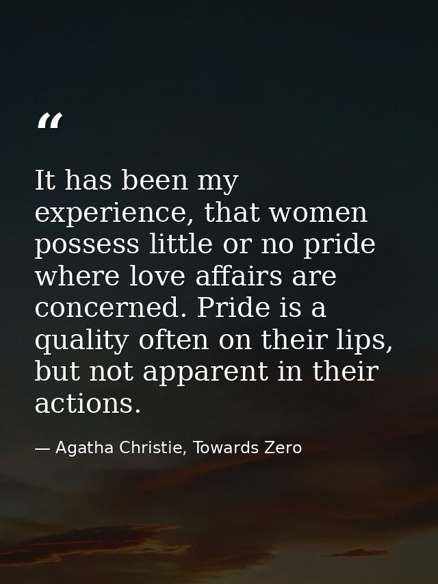 It has been my experience, that women possess little or no pride where love affairs are concerned. Pride is a quality of — Agatha Christie, Towards Zero