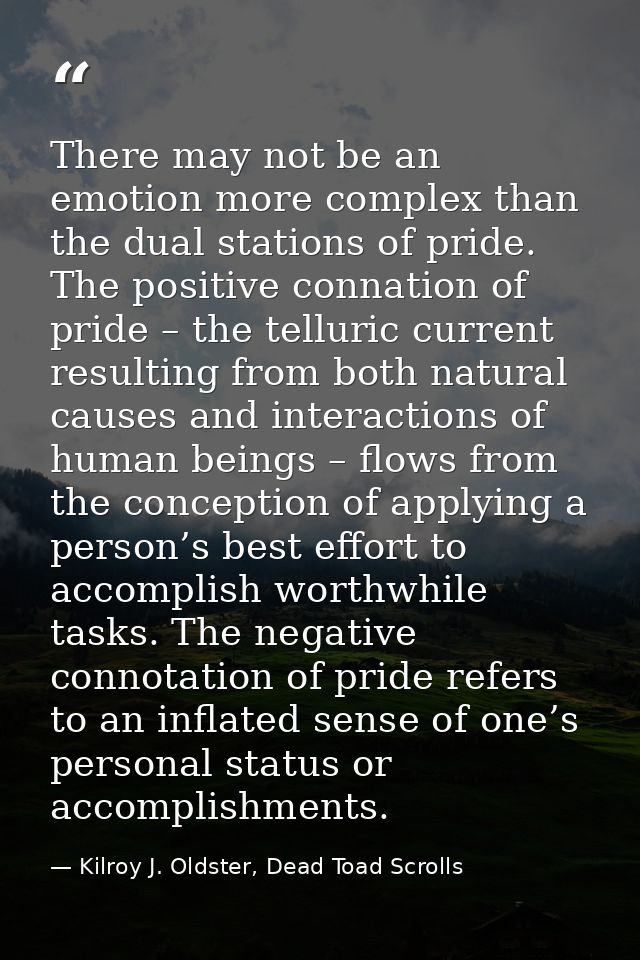 There may not be an emotion more complex than the dual stations of pride. The positive connation of pride – the telluric — Kilroy J. Oldster, Dead Toad Scrolls
