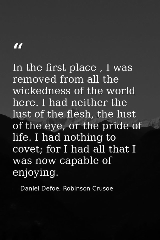 In the first place , I was removed from all the wickedness of the world here. I had neither the lust of the flesh, the l — Daniel Defoe, Robinson Crusoe