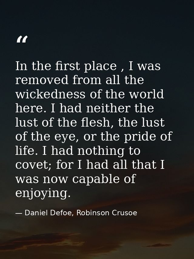 In the first place , I was removed from all the wickedness of the world here. I had neither the lust of the flesh, the l — Daniel Defoe, Robinson Crusoe