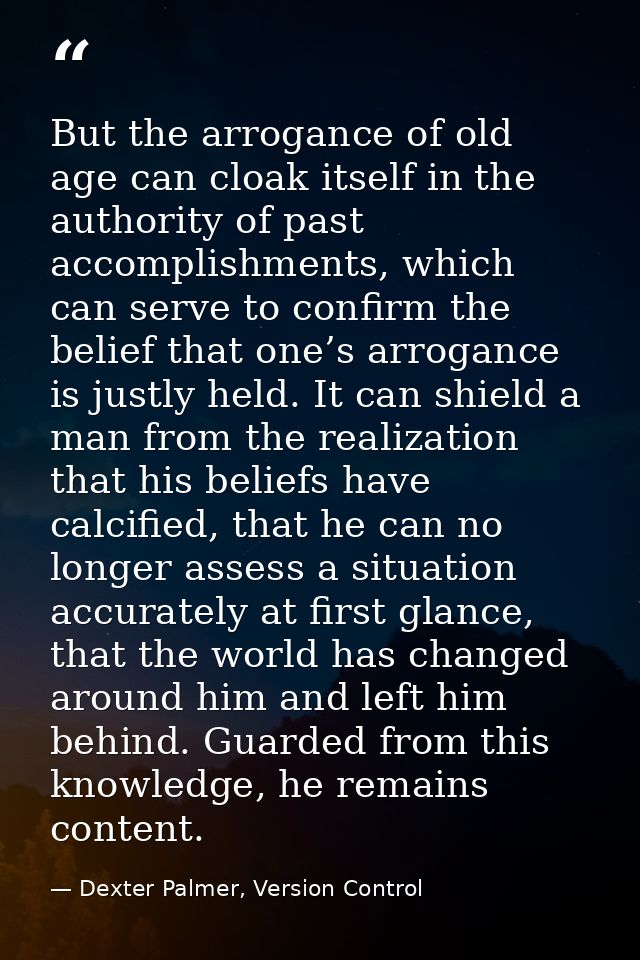 But the arrogance of old age can cloak itself in the authority of past accomplishments, which can serve to confirm the b — Dexter Palmer, Version Control