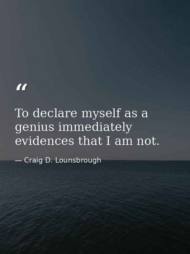 To declare myself as a genius immediately evidences that I am not. — Craig D. Lounsbrough