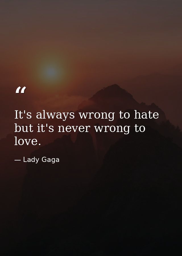 It's always wrong to hate but it's never wrong to love. — Lady Gaga