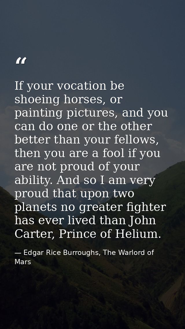 If your vocation be shoeing horses, or painting pictures, and you can do one or the other better than your fellows, then — Edgar Rice Burroughs, The Warlord of Mars