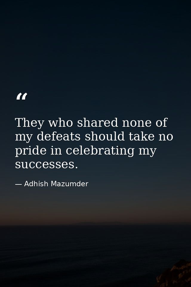 They who shared none of my defeats should take no pride in celebrating my successes. — Adhish Mazumder