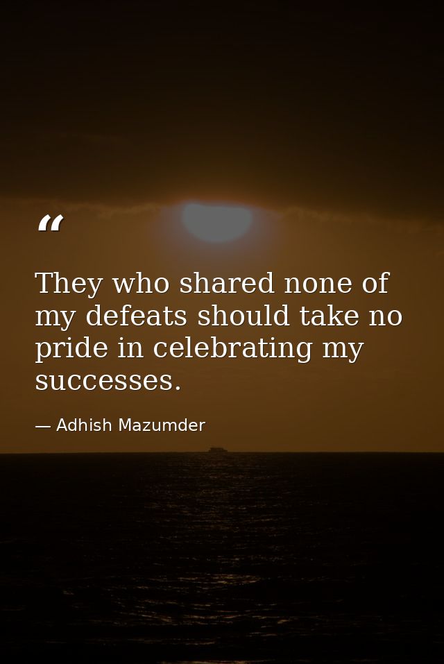 They who shared none of my defeats should take no pride in celebrating my successes. — Adhish Mazumder
