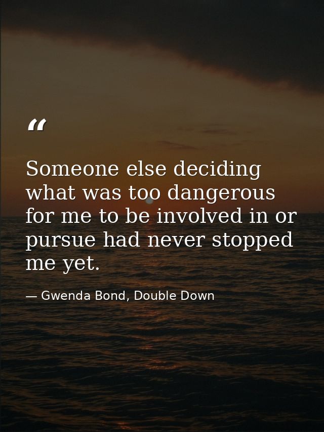 Someone else deciding what was too dangerous for me to be involved in or pursue had never stopped me yet. — Gwenda Bond, Double Down