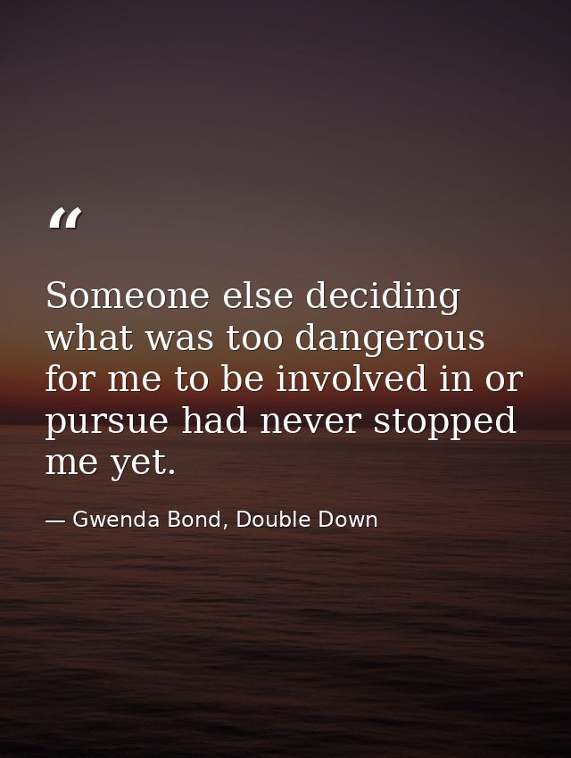 Someone else deciding what was too dangerous for me to be involved in or pursue had never stopped me yet. — Gwenda Bond, Double Down