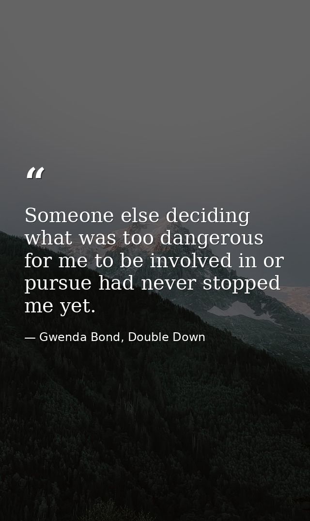 Someone else deciding what was too dangerous for me to be involved in or pursue had never stopped me yet. — Gwenda Bond, Double Down