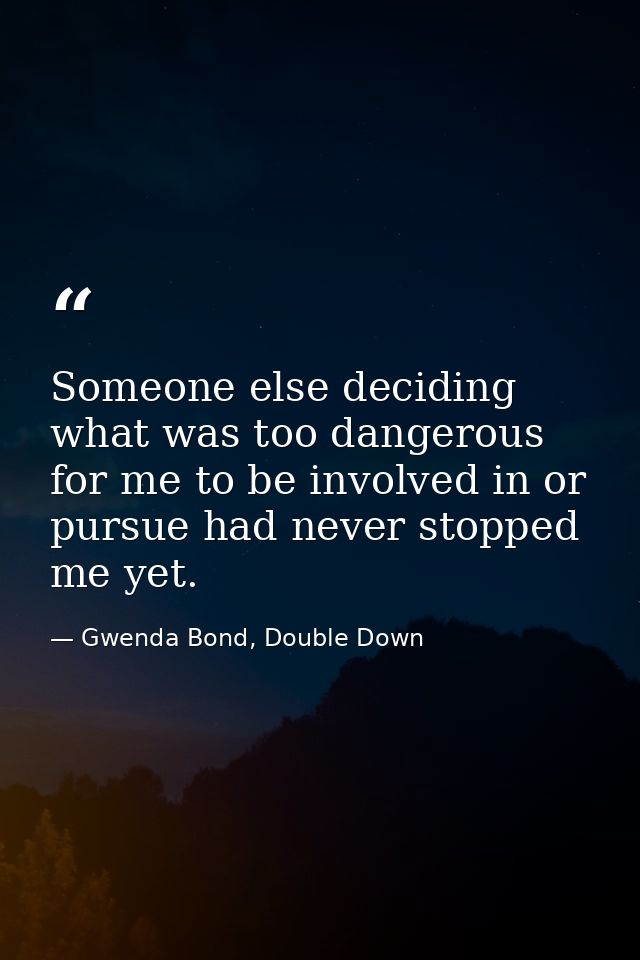 Someone else deciding what was too dangerous for me to be involved in or pursue had never stopped me yet. — Gwenda Bond, Double Down