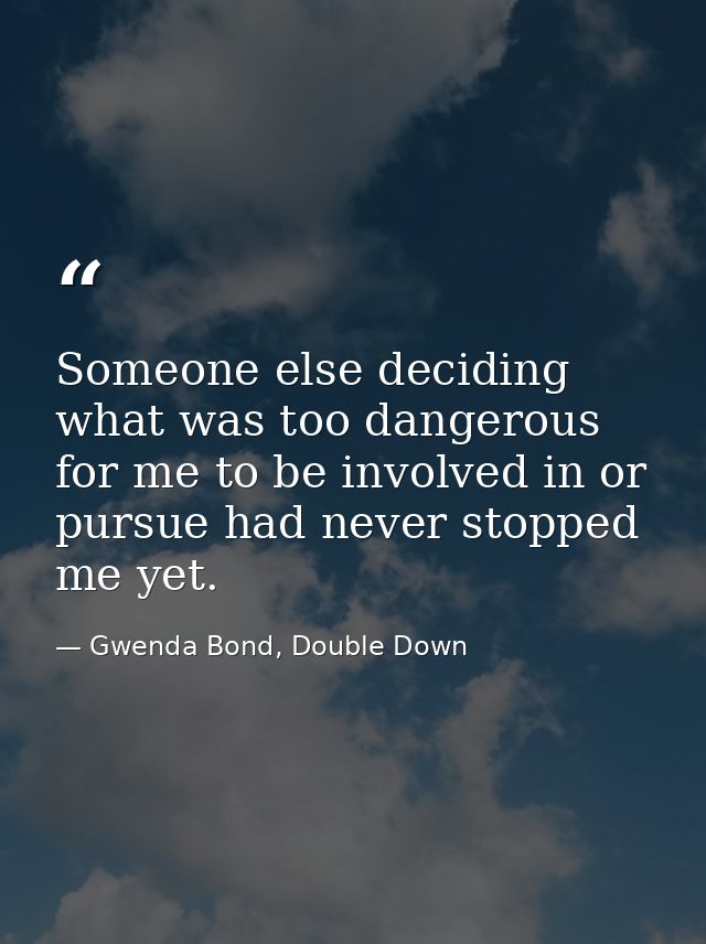 Someone else deciding what was too dangerous for me to be involved in or pursue had never stopped me yet. — Gwenda Bond, Double Down