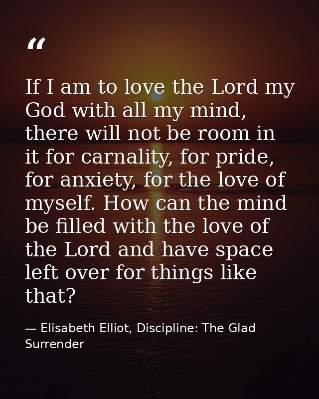 If I am to love the Lord my God with all my mind, there will not be room in it for carnality, for pride, for anxiety, fo — Elisabeth Elliot, Discipline: The Glad Surrender