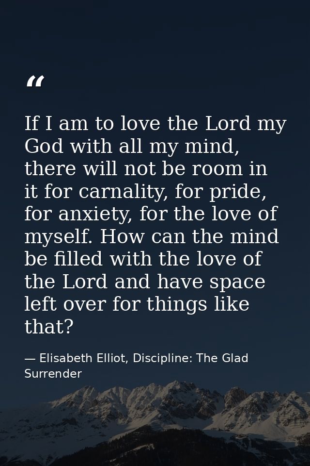If I am to love the Lord my God with all my mind, there will not be room in it for carnality, for pride, for anxiety, fo — Elisabeth Elliot, Discipline: The Glad Surrender