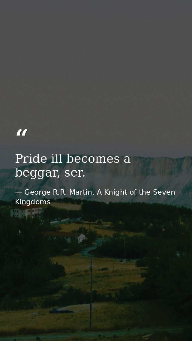 Pride ill becomes a beggar, ser. — George R.R. Martin, A Knight of the Seven Kingdoms