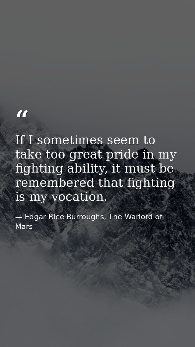 If I sometimes seem to take too great pride in my fighting ability, it must be remembered that fighting is my vocation. — Edgar Rice Burroughs, The Warlord of Mars