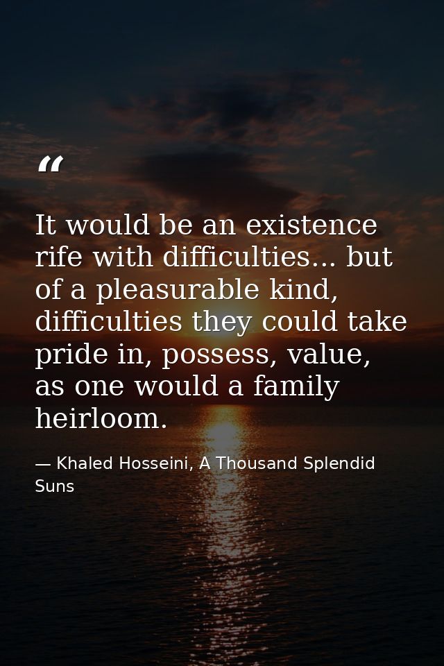 It would be an existence rife with difficulties... but of a pleasurable kind, difficulties they could take pride in, pos — Khaled Hosseini, A Thousand Splendid Suns