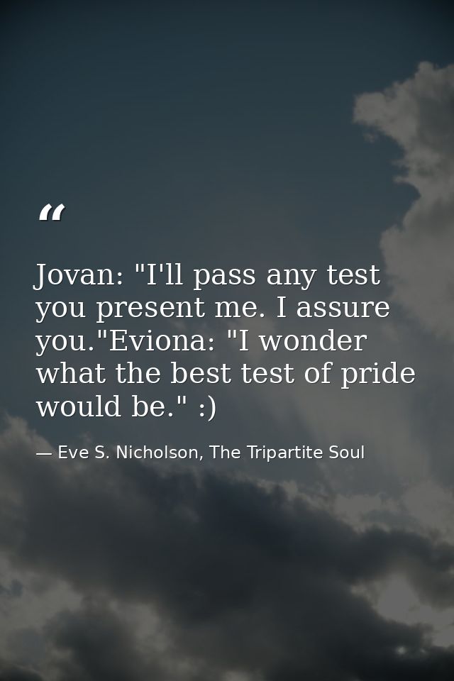 Jovan: "I'll pass any test you present me. I assure you."Eviona: "I wonder what the best test of pride would be." :) — Eve S. Nicholson, The Tripartite Soul