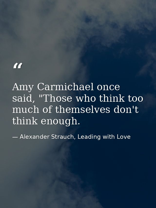Amy Carmichael once said, "Those who think too much of themselves don't think enough. — Alexander Strauch, Leading with Love