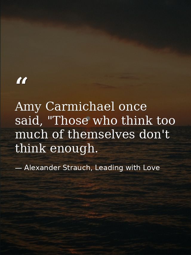 Amy Carmichael once said, "Those who think too much of themselves don't think enough. — Alexander Strauch, Leading with Love