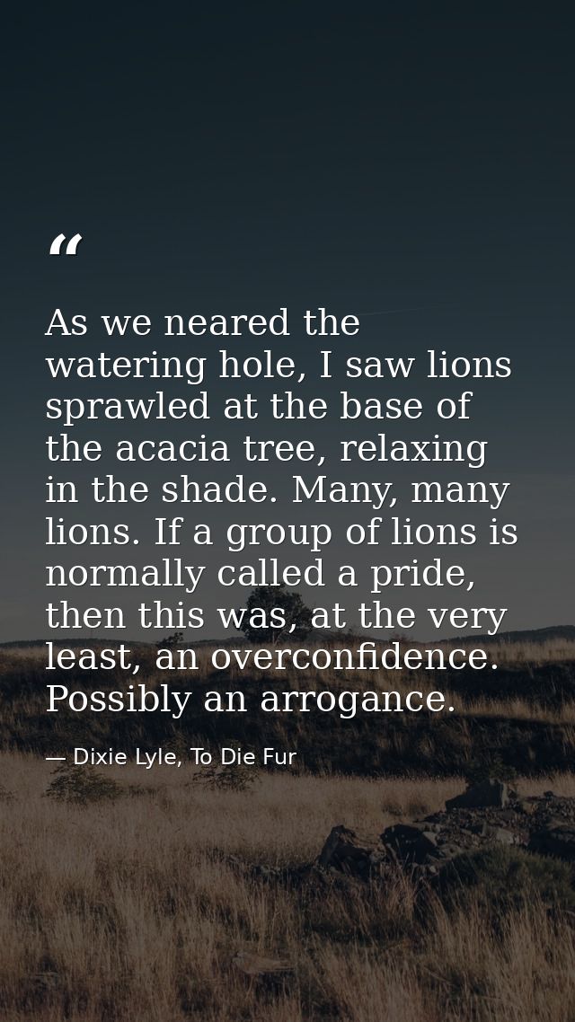 As we neared the watering hole, I saw lions sprawled at the base of the acacia tree, relaxing in the shade. Many, many l — Dixie Lyle, To Die Fur
