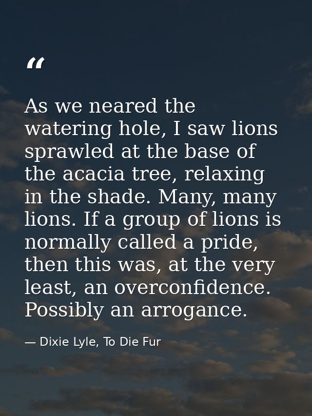 As we neared the watering hole, I saw lions sprawled at the base of the acacia tree, relaxing in the shade. Many, many l — Dixie Lyle, To Die Fur