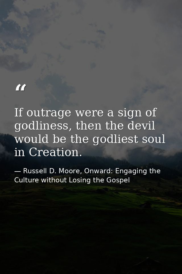 If outrage were a sign of godliness, then the devil would be the godliest soul in Creation. — Russell D. Moore, Onward: Engaging the Culture without Losing the Gospel