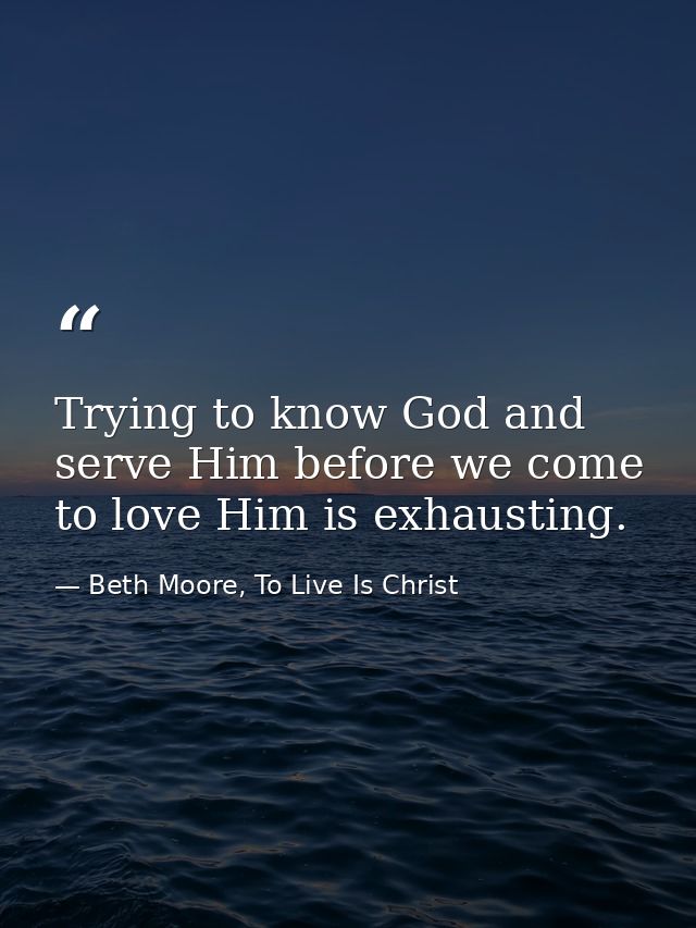 Trying to know God and serve Him before we come to love Him is exhausting. — Beth Moore, To Live Is Christ