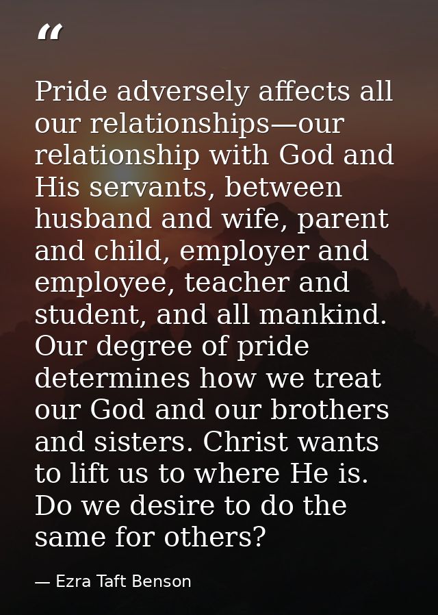 Pride adversely affects all our relationships—our relationship with God and His servants, between husband and wife, pare — Ezra Taft Benson