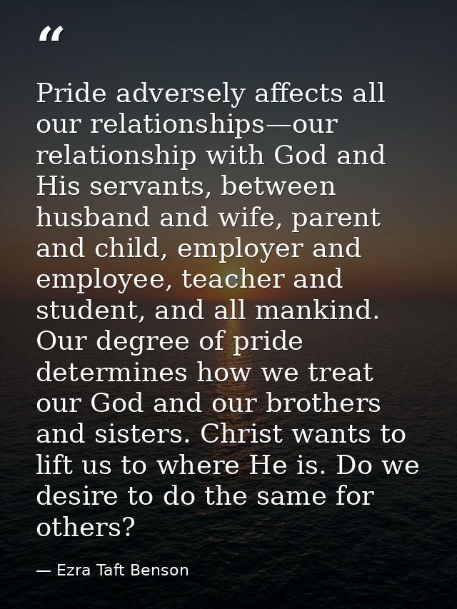 Pride adversely affects all our relationships—our relationship with God and His servants, between husband and wife, pare — Ezra Taft Benson