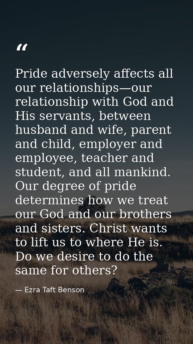 Pride adversely affects all our relationships—our relationship with God and His servants, between husband and wife, pare — Ezra Taft Benson