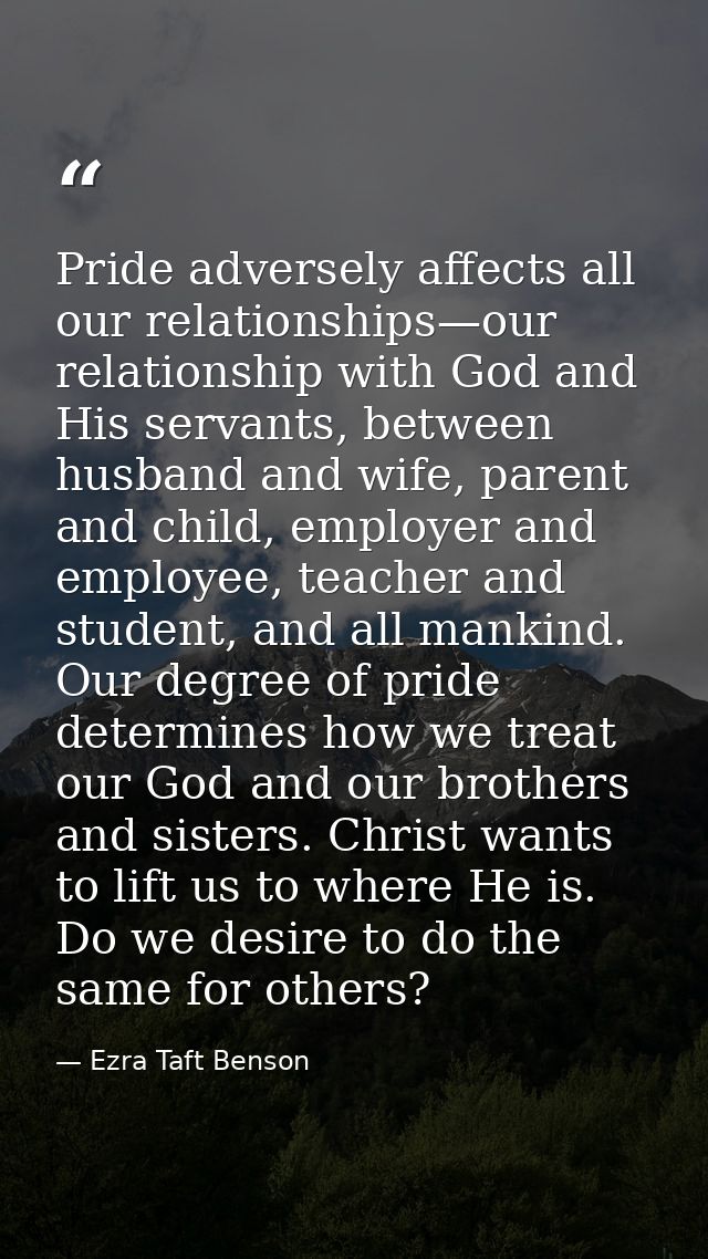 Pride adversely affects all our relationships—our relationship with God and His servants, between husband and wife, pare — Ezra Taft Benson