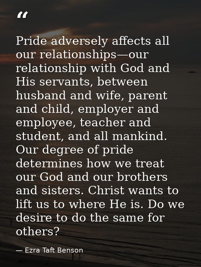 Pride adversely affects all our relationships—our relationship with God and His servants, between husband and wife, pare — Ezra Taft Benson