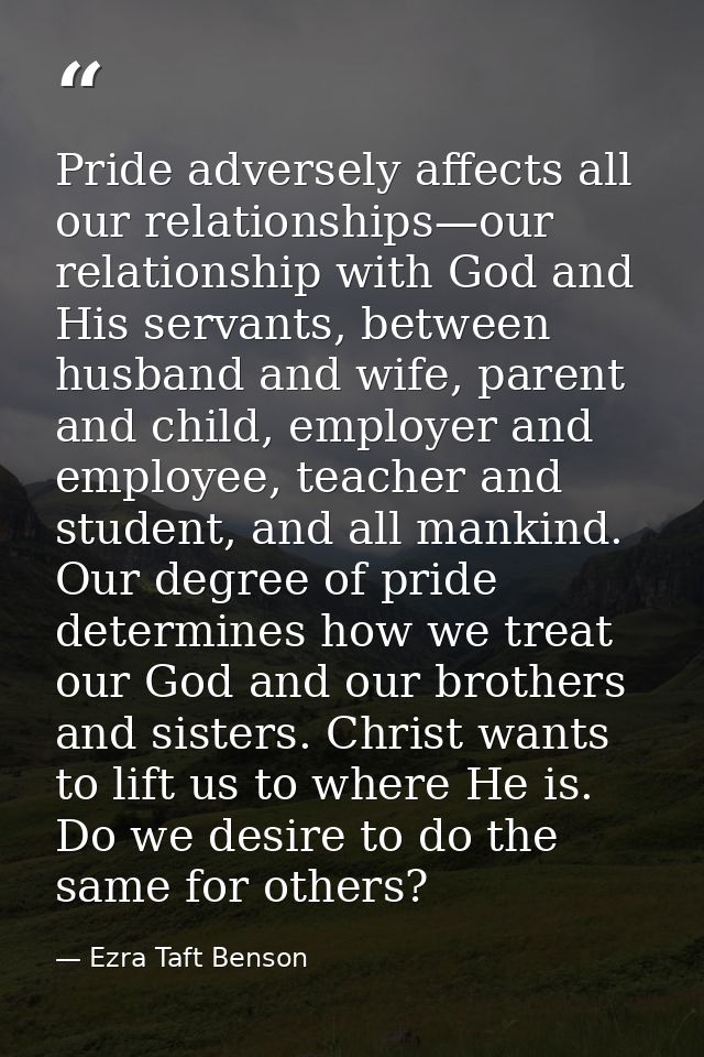 Pride adversely affects all our relationships—our relationship with God and His servants, between husband and wife, pare — Ezra Taft Benson
