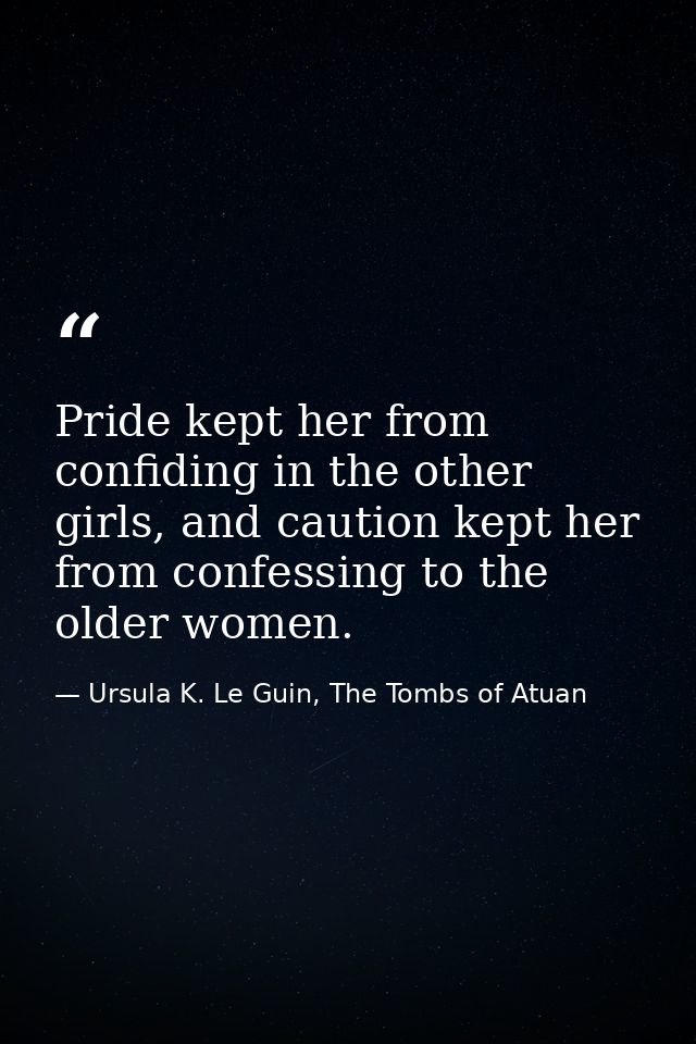 Pride kept her from confiding in the other girls, and caution kept her from confessing to the older women. — Ursula K. Le Guin, The Tombs of Atuan