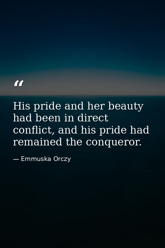 His pride and her beauty had been in direct conflict, and his pride had remained the conqueror. — Emmuska Orczy