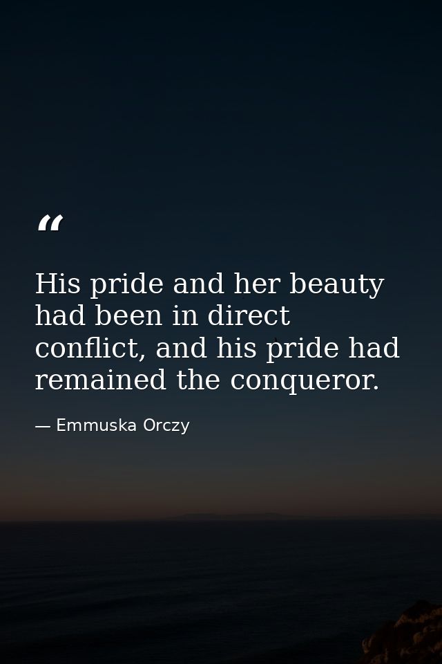 His pride and her beauty had been in direct conflict, and his pride had remained the conqueror. — Emmuska Orczy