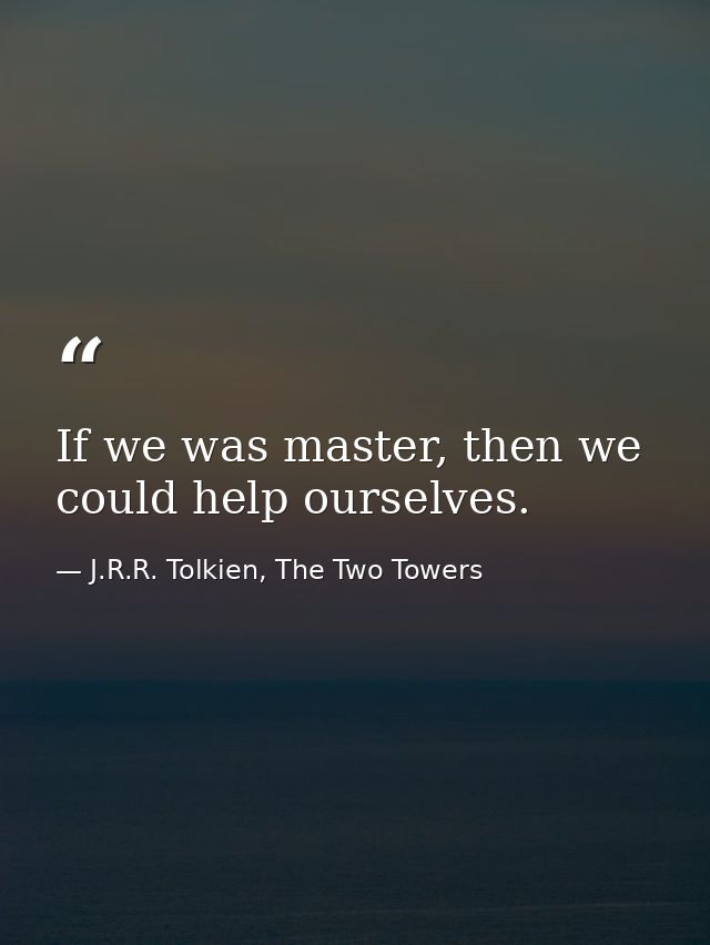 If we was master, then we could help ourselves. — J.R.R. Tolkien, The Two Towers