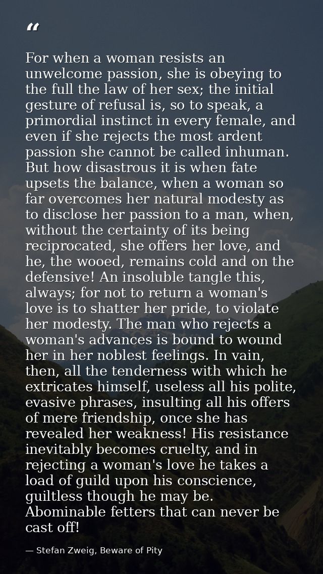 For when a woman resists an unwelcome passion, she is obeying to the full the law of her sex; the initial gesture of ref — Stefan Zweig, Beware of Pity
