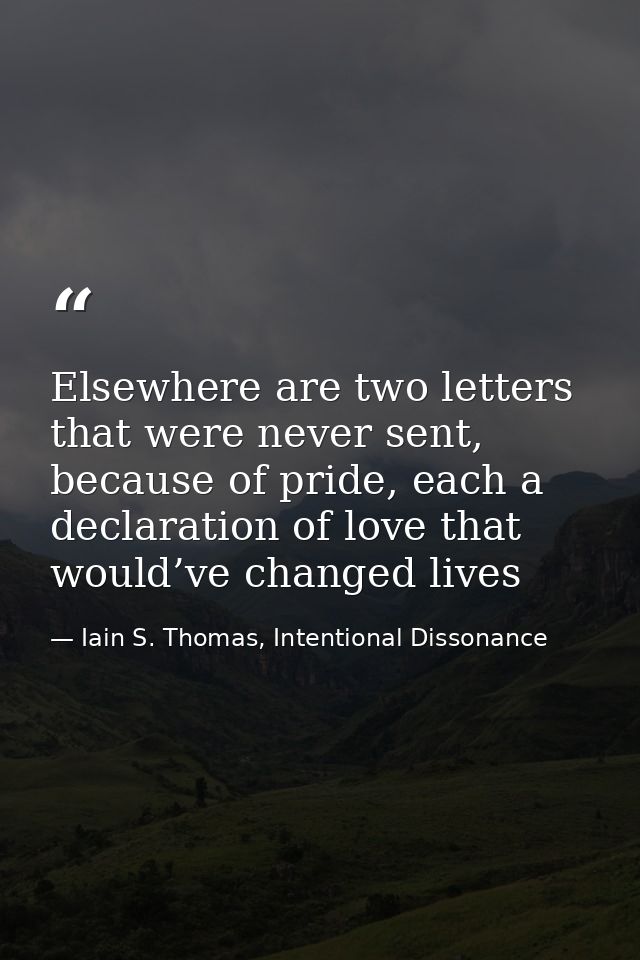 Elsewhere are two letters that were never sent, because of pride, each a declaration of love that would’ve changed lives — Iain S. Thomas, Intentional Dissonance