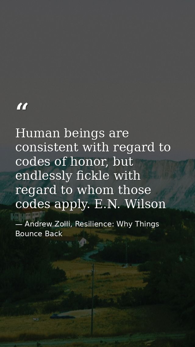 Human beings are consistent with regard to codes of honor, but endlessly fickle with regard to whom those codes apply. E — Andrew Zolli, Resilience: Why Things Bounce Back