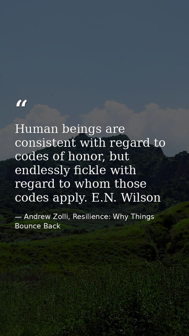 Human beings are consistent with regard to codes of honor, but endlessly fickle with regard to whom those codes apply. E — Andrew Zolli, Resilience: Why Things Bounce Back